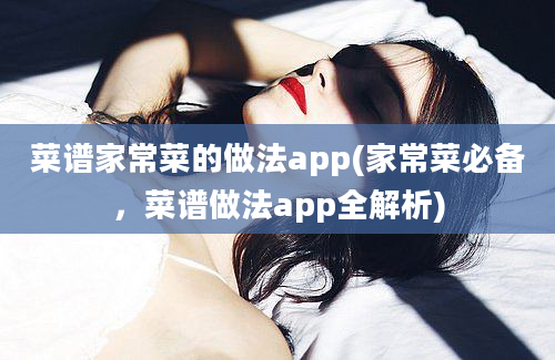 菜谱家常菜的做法app(家常菜必备，菜谱做法app全解析)