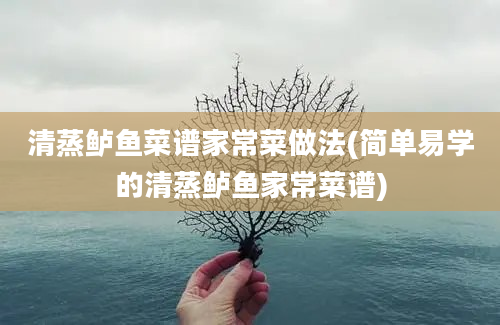 清蒸鲈鱼菜谱家常菜做法(简单易学的清蒸鲈鱼家常菜谱)