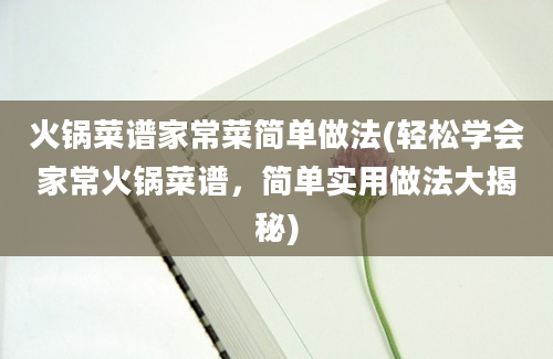 火锅菜谱家常菜简单做法(轻松学会家常火锅菜谱，简单实用做法大揭秘)