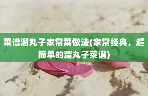 菜谱溜丸子家常菜做法(家常经典，超简单的溜丸子菜谱)