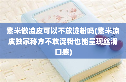 紫米做凉皮可以不放淀粉吗(紫米凉皮独家秘方不放淀粉也能呈现丝滑口感)