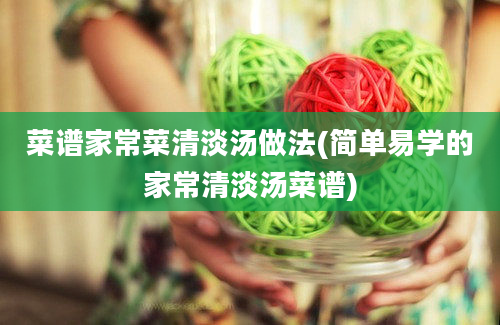 菜谱家常菜清淡汤做法(简单易学的家常清淡汤菜谱)