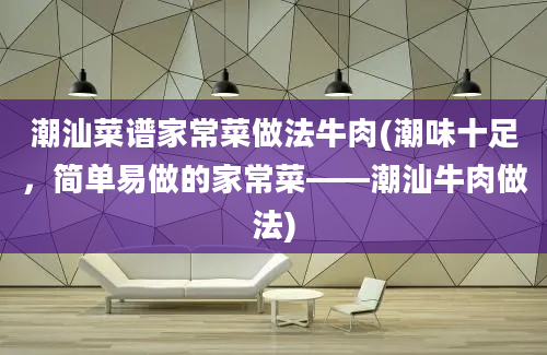 潮汕菜谱家常菜做法牛肉(潮味十足，简单易做的家常菜——潮汕牛肉做法)