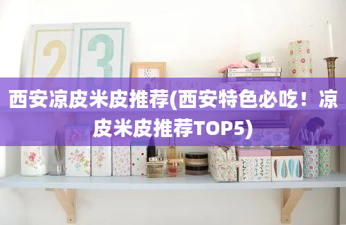 西安凉皮米皮推荐(西安特色必吃！凉皮米皮推荐TOP5)