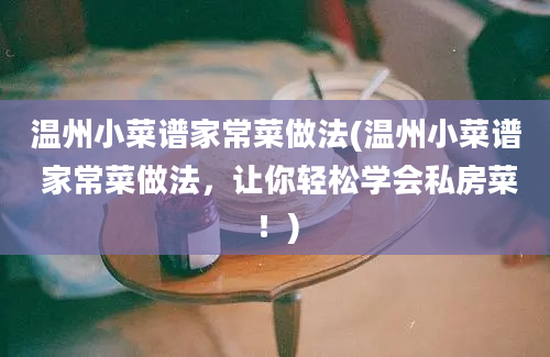 温州小菜谱家常菜做法(温州小菜谱 家常菜做法，让你轻松学会私房菜！)