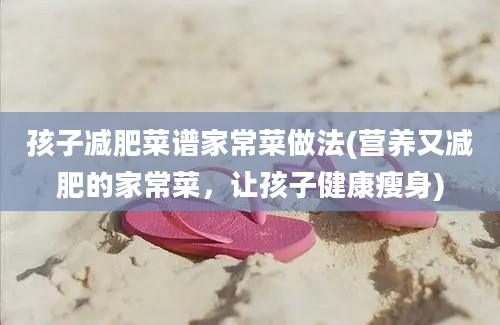 孩子减肥菜谱家常菜做法(营养又减肥的家常菜，让孩子健康瘦身)