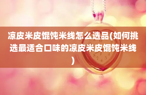 凉皮米皮馄饨米线怎么选品(如何挑选最适合口味的凉皮米皮馄饨米线)