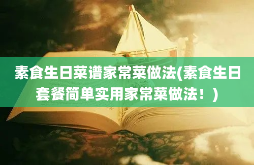 素食生日菜谱家常菜做法(素食生日套餐简单实用家常菜做法！)