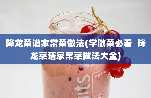 降龙菜谱家常菜做法(学做菜必看  降龙菜谱家常菜做法大全)