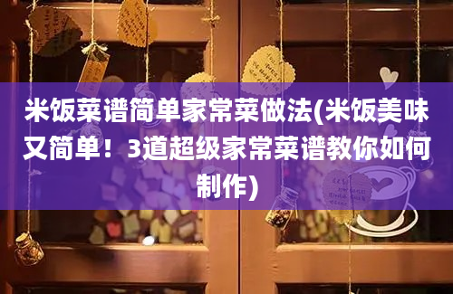 米饭菜谱简单家常菜做法(米饭美味又简单！3道超级家常菜谱教你如何制作)