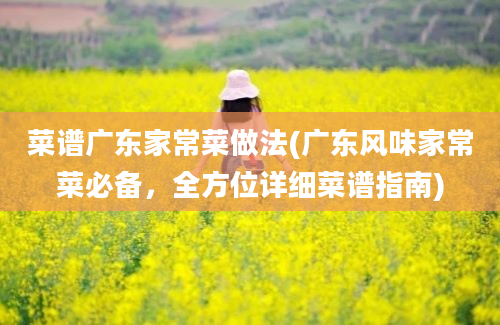 菜谱广东家常菜做法(广东风味家常菜必备，全方位详细菜谱指南)