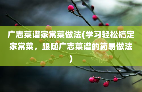 广志菜谱家常菜做法(学习轻松搞定家常菜，跟随广志菜谱的简易做法)