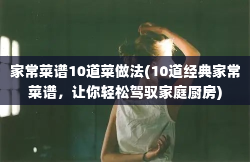 家常菜谱10道菜做法(10道经典家常菜谱，让你轻松驾驭家庭厨房)