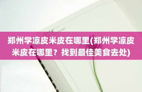 郑州学凉皮米皮在哪里(郑州学凉皮米皮在哪里？找到最佳美食去处)