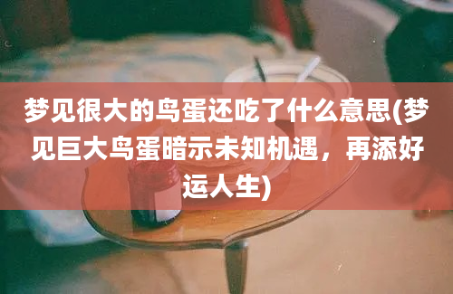 梦见很大的鸟蛋还吃了什么意思(梦见巨大鸟蛋暗示未知机遇，再添好运人生)