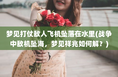 梦见打仗敌人飞机坠落在水里(战争中敌机坠海，梦见祥兆如何解？)