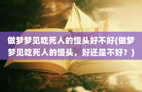 做梦梦见吃死人的馒头好不好(做梦梦见吃死人的馒头，好还是不好？)