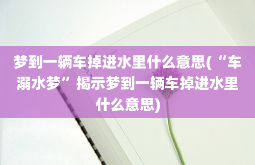 梦到一辆车掉进水里什么意思(“车溺水梦”揭示梦到一辆车掉进水里什么意思)