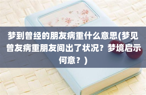 梦到曾经的朋友病重什么意思(梦见曾友病重朋友间出了状况？梦境启示何意？)