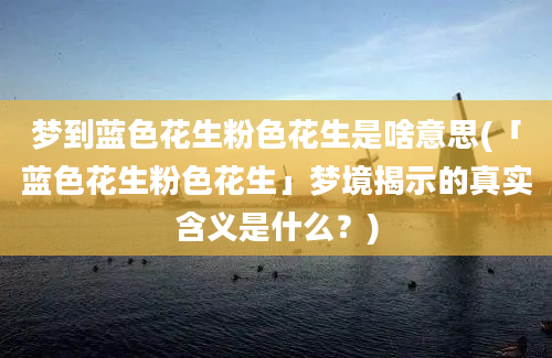 梦到蓝色花生粉色花生是啥意思(「蓝色花生粉色花生」梦境揭示的真实含义是什么？)