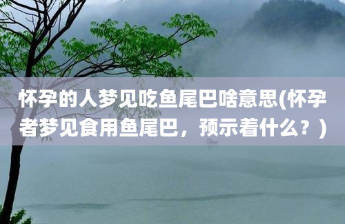 怀孕的人梦见吃鱼尾巴啥意思(怀孕者梦见食用鱼尾巴，预示着什么？)