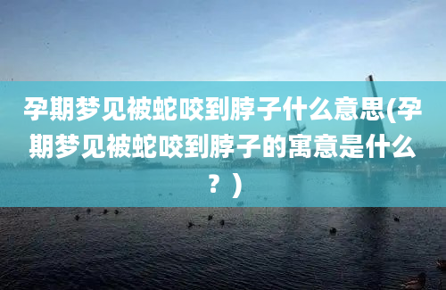 孕期梦见被蛇咬到脖子什么意思(孕期梦见被蛇咬到脖子的寓意是什么？)