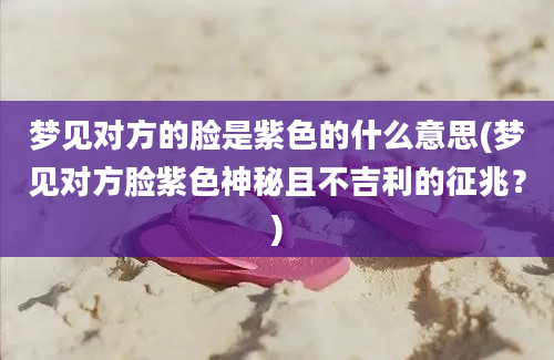 梦见对方的脸是紫色的什么意思(梦见对方脸紫色神秘且不吉利的征兆？)