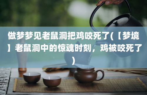 做梦梦见老鼠洞把鸡咬死了(【梦境】老鼠洞中的惊魂时刻，鸡被咬死了)