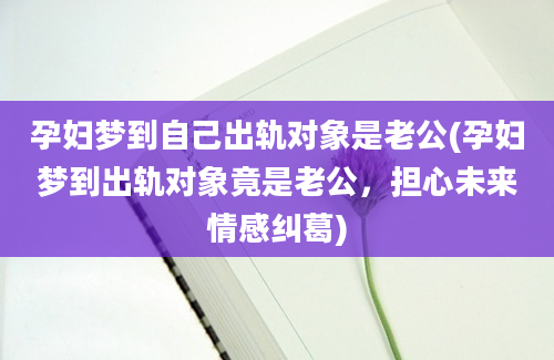 孕妇梦到自己出轨对象是老公(孕妇梦到出轨对象竟是老公，担心未来情感纠葛)