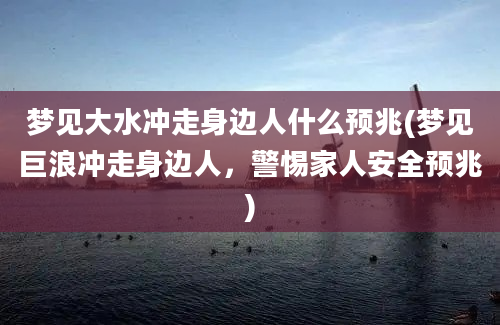 梦见大水冲走身边人什么预兆(梦见巨浪冲走身边人，警惕家人安全预兆)