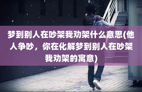 梦到别人在吵架我劝架什么意思(他人争吵，你在化解梦到别人在吵架我劝架的寓意)