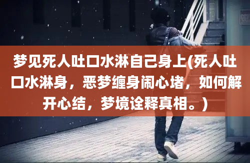 梦见死人吐口水淋自己身上(死人吐口水淋身，恶梦缠身闹心堵，如何解开心结，梦境诠释真相。)