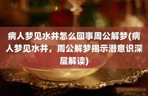 病人梦见水井怎么回事周公解梦(病人梦见水井，周公解梦揭示潜意识深层解读)