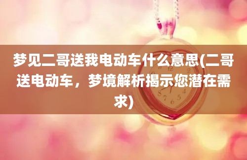 梦见二哥送我电动车什么意思(二哥送电动车，梦境解析揭示您潜在需求)