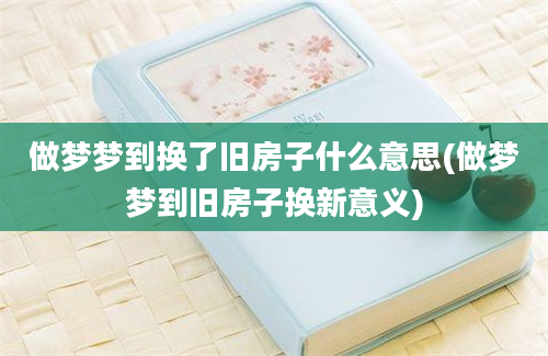 做梦梦到换了旧房子什么意思(做梦梦到旧房子换新意义)