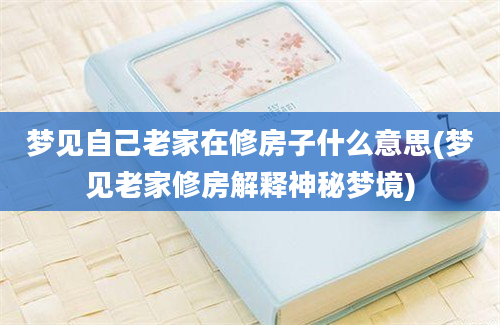 梦见自己老家在修房子什么意思(梦见老家修房解释神秘梦境)