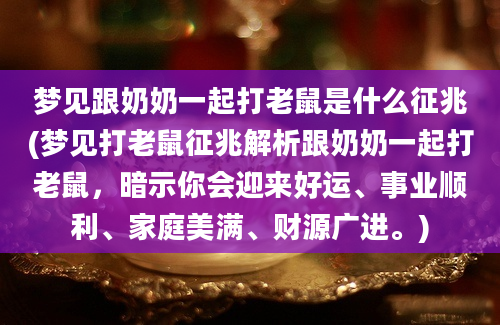 梦见跟奶奶一起打老鼠是什么征兆(梦见打老鼠征兆解析跟奶奶一起打老鼠，暗示你会迎来好运、事业顺利、家庭美满、财源广进。)