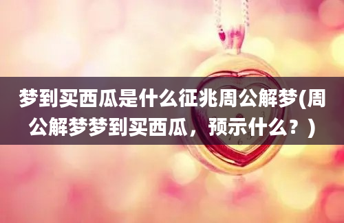 梦到买西瓜是什么征兆周公解梦(周公解梦梦到买西瓜，预示什么？)