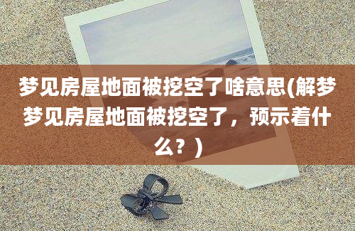 梦见房屋地面被挖空了啥意思(解梦梦见房屋地面被挖空了，预示着什么？)