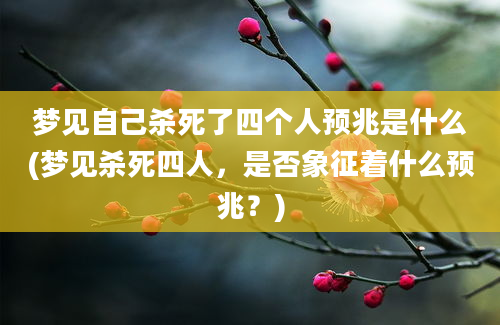 梦见自己杀死了四个人预兆是什么(梦见杀死四人，是否象征着什么预兆？)