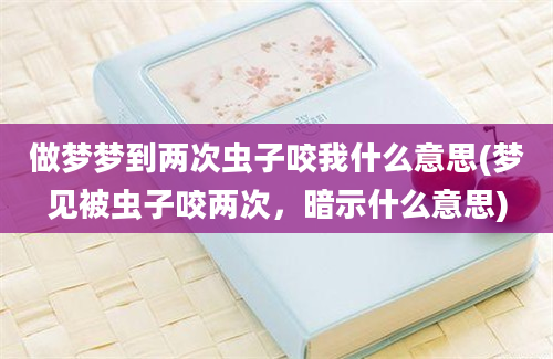 做梦梦到两次虫子咬我什么意思(梦见被虫子咬两次，暗示什么意思)