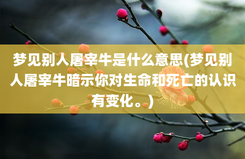 梦见别人屠宰牛是什么意思(梦见别人屠宰牛暗示你对生命和死亡的认识有变化。)