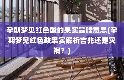 孕期梦见红色酸的果实是啥意思(孕期梦见红色酸果实解析吉兆还是灾祸？)