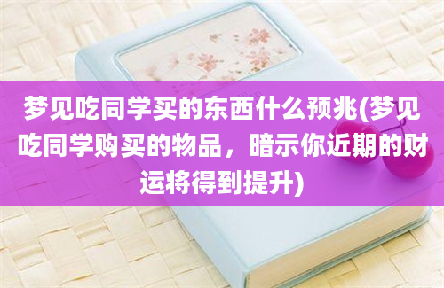 梦见吃同学买的东西什么预兆(梦见吃同学购买的物品，暗示你近期的财运将得到提升)