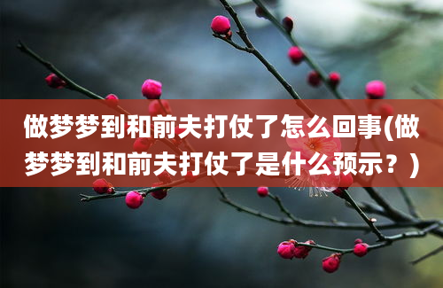 做梦梦到和前夫打仗了怎么回事(做梦梦到和前夫打仗了是什么预示？)