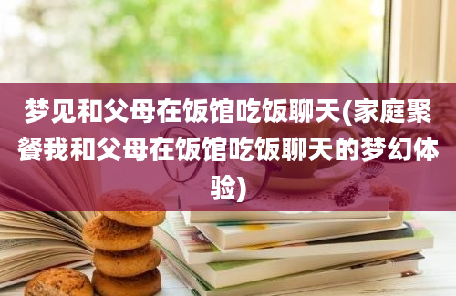 梦见和父母在饭馆吃饭聊天(家庭聚餐我和父母在饭馆吃饭聊天的梦幻体验)