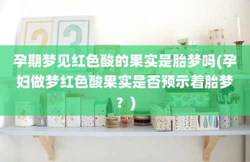 孕期梦见红色酸的果实是胎梦吗(孕妇做梦红色酸果实是否预示着胎梦？)