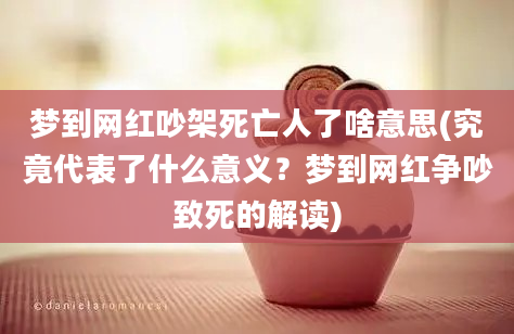 梦到网红吵架死亡人了啥意思(究竟代表了什么意义？梦到网红争吵致死的解读)