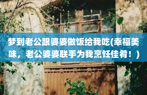 梦到老公跟婆婆做饭给我吃(幸福美味，老公婆婆联手为我烹饪佳肴！)