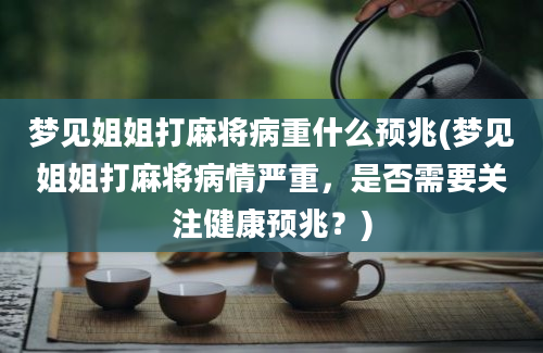 梦见姐姐打麻将病重什么预兆(梦见姐姐打麻将病情严重，是否需要关注健康预兆？)